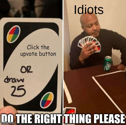 Please do the right thing | Idiots; Click the upvote button; DO THE RIGHT THING PLEASE | image tagged in memes,uno draw 25 cards | made w/ Imgflip meme maker