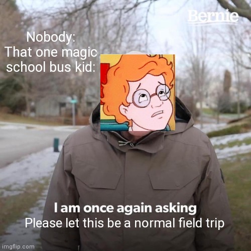 Bernie I Am Once Again Asking For Your Support Meme | Nobody:
That one magic school bus kid:; Please let this be a normal field trip | image tagged in memes,bernie i am once again asking for your support | made w/ Imgflip meme maker