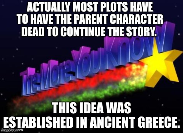 ACTUALLY MOST PLOTS HAVE TO HAVE THE PARENT CHARACTER DEAD TO CONTINUE THE STORY. THIS IDEA WAS ESTABLISHED IN ANCIENT GREECE. | image tagged in the more you know | made w/ Imgflip meme maker