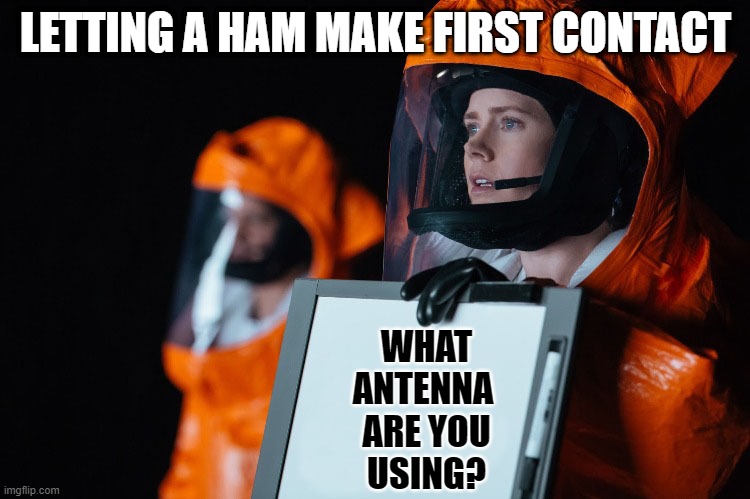 Ham Radio First Contact | LETTING A HAM MAKE FIRST CONTACT; WHAT
ANTENNA 
ARE YOU
USING? | image tagged in arrival blank,ham radio,amateur radio,antenna | made w/ Imgflip meme maker