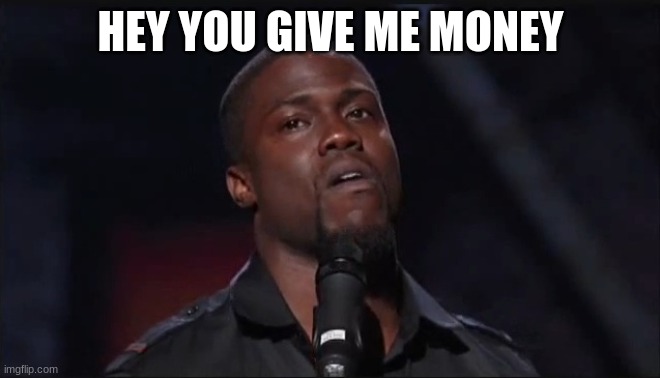 Kevin Hart face | HEY YOU GIVE ME MONEY | image tagged in kevin hart face | made w/ Imgflip meme maker