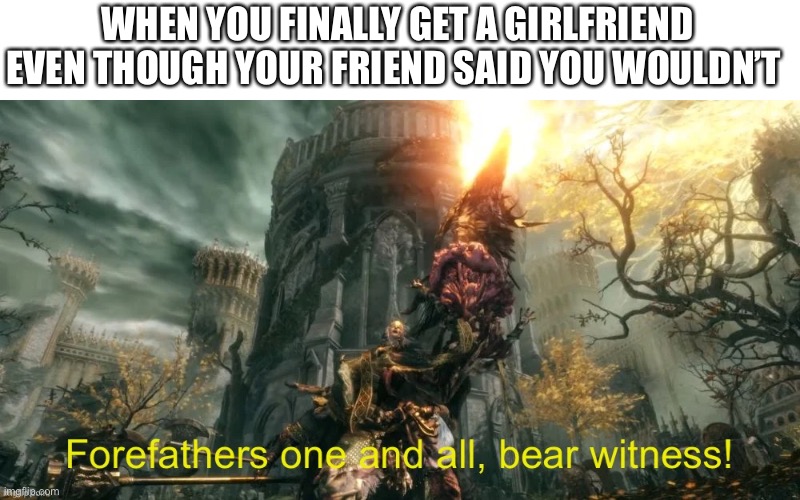 You were wrong, my friend | WHEN YOU FINALLY GET A GIRLFRIEND EVEN THOUGH YOUR FRIEND SAID YOU WOULDN’T | image tagged in bear witness,elden ring | made w/ Imgflip meme maker