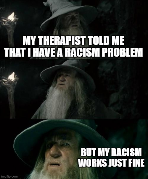 Confused Gandalf | MY THERAPIST TOLD ME THAT I HAVE A RACISM PROBLEM; BUT MY RACISM WORKS JUST FINE | image tagged in memes,confused gandalf | made w/ Imgflip meme maker