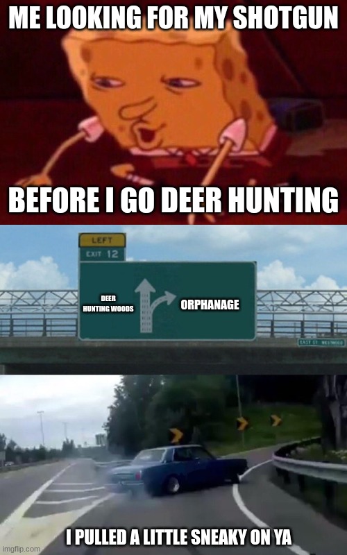  ME LOOKING FOR MY SHOTGUN; BEFORE I GO DEER HUNTING; ORPHANAGE; DEER HUNTING WOODS; I PULLED A LITTLE SNEAKY ON YA | image tagged in e,memes,left exit 12 off ramp | made w/ Imgflip meme maker