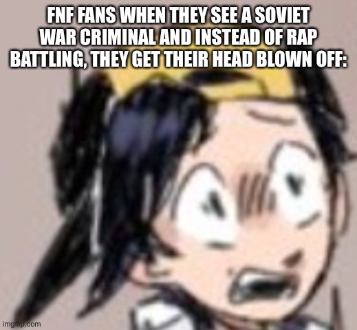 Scared Gold | FNF FANS WHEN THEY SEE A SOVIET WAR CRIMINAL AND INSTEAD OF RAP BATTLING, THEY GET THEIR HEAD BLOWN OFF: | image tagged in scared gold | made w/ Imgflip meme maker