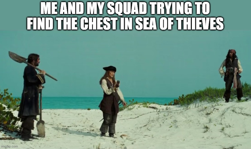 ME AND MY SQUAD TRYING TO FIND THE CHEST IN SEA OF THIEVES | image tagged in gaming,pirates of the caribbean | made w/ Imgflip meme maker