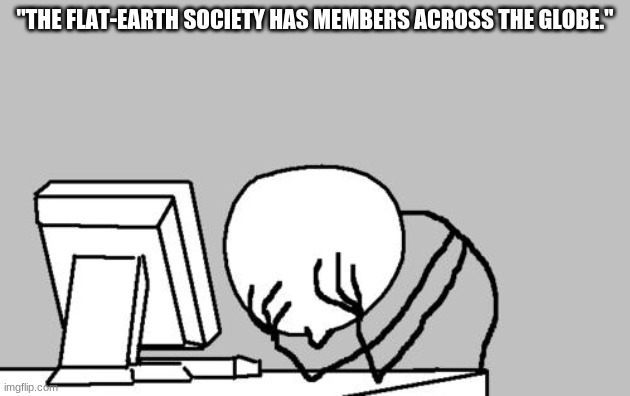 Computer Guy Facepalm |  "THE FLAT-EARTH SOCIETY HAS MEMBERS ACROSS THE GLOBE." | image tagged in memes,computer guy facepalm | made w/ Imgflip meme maker
