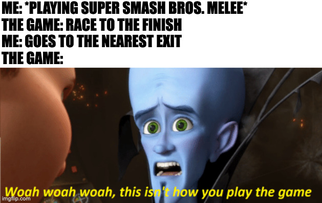 This isn't how you play the game | ME: *PLAYING SUPER SMASH BROS. MELEE*
THE GAME: RACE TO THE FINISH
ME: GOES TO THE NEAREST EXIT
THE GAME: | image tagged in this isn't how you play the game,memes,meme,funny,fun,gaming | made w/ Imgflip meme maker