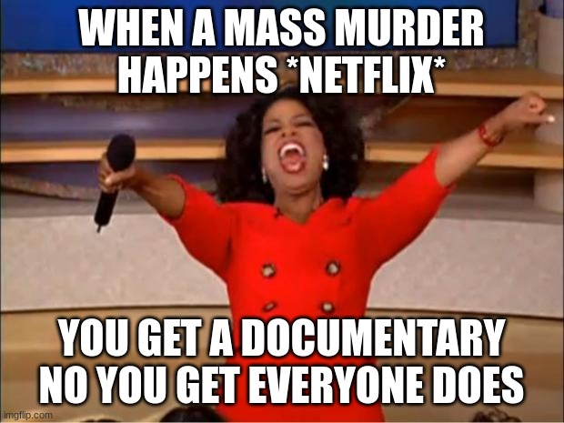 i want one | WHEN A MASS MURDER HAPPENS *NETFLIX*; YOU GET A DOCUMENTARY NO YOU GET EVERYONE DOES | image tagged in memes,oprah you get a | made w/ Imgflip meme maker