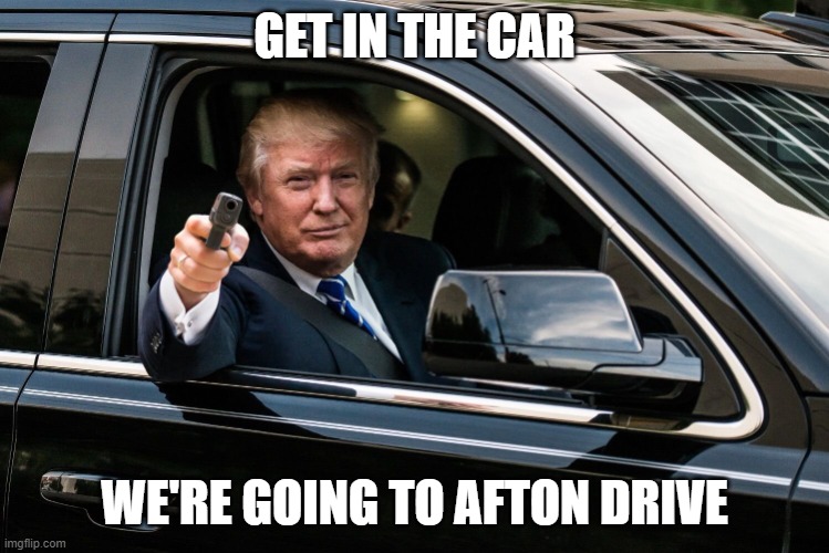 Trump Get In | GET IN THE CAR WE'RE GOING TO AFTON DRIVE | image tagged in trump get in | made w/ Imgflip meme maker