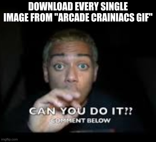 yo | DOWNLOAD EVERY SINGLE IMAGE FROM "ARCADE CRAINIACS GIF" | image tagged in arcade,crainiacs,funny,challenge,memes | made w/ Imgflip meme maker