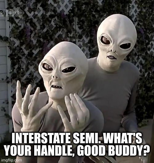 Aliens | INTERSTATE SEMI. WHAT'S YOUR HANDLE, GOOD BUDDY? | image tagged in aliens | made w/ Imgflip meme maker