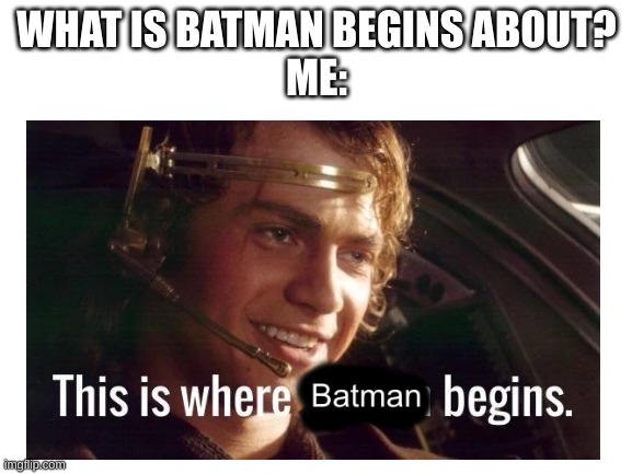 Batman begins! |  WHAT IS BATMAN BEGINS ABOUT?
ME: | image tagged in anakin skywalker,this is where the fun begins,batman,why are you reading the tags | made w/ Imgflip meme maker