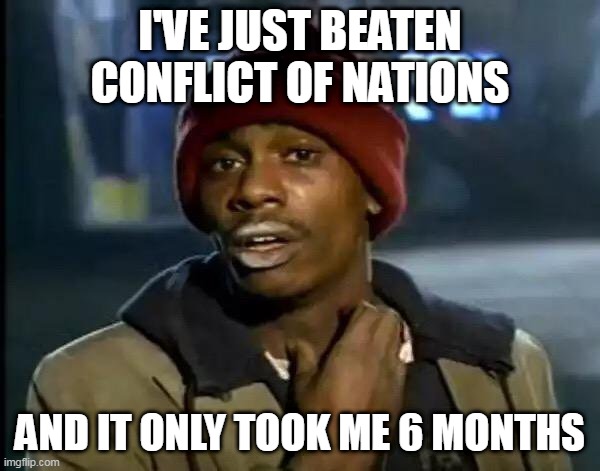 The game takes a long time | I'VE JUST BEATEN CONFLICT OF NATIONS; AND IT ONLY TOOK ME 6 MONTHS | image tagged in memes,y'all got any more of that,conflict of nations,con,6 months,six months | made w/ Imgflip meme maker