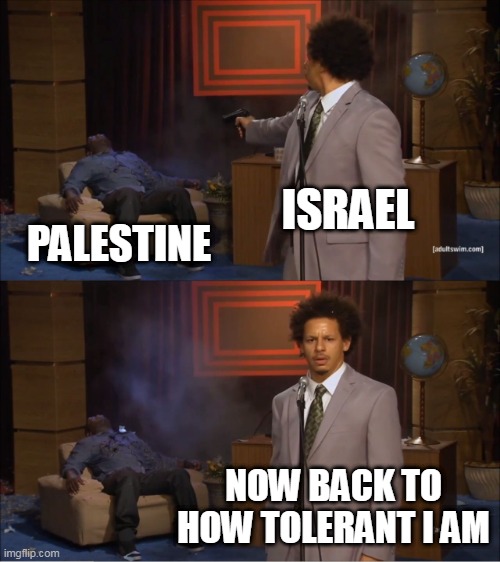 The Israeli-Palestinian Conflict In A Nutshell | ISRAEL; PALESTINE; NOW BACK TO HOW TOLERANT I AM | image tagged in memes,who killed hannibal,israel,palestine,conflict,israeli-palestinian conflict | made w/ Imgflip meme maker