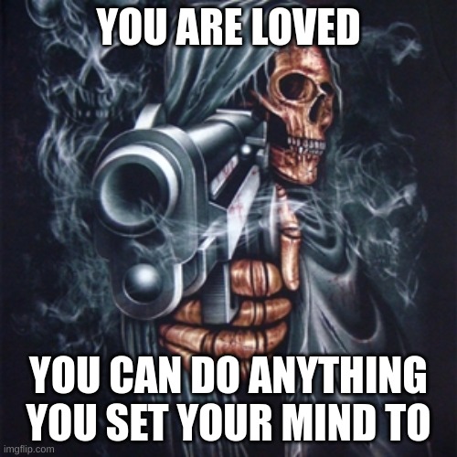 Edgy Skeleton |  YOU ARE LOVED; YOU CAN DO ANYTHING YOU SET YOUR MIND TO | image tagged in edgy skeleton,edgy,dark,gun | made w/ Imgflip meme maker