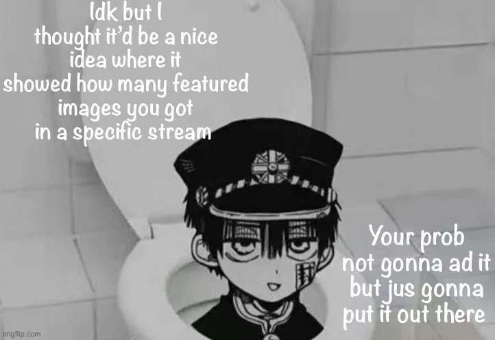 Cry all thou want | Idk but I thought it’d be a nice idea where it showed how many featured images you got in a specific stream; Your prob not gonna ad it but jus gonna put it out there | image tagged in hanako kun in toilet | made w/ Imgflip meme maker