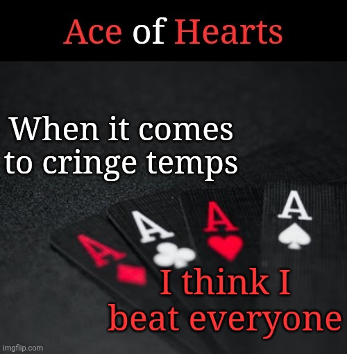 Ace Of Hearts | When it comes to cringe temps; I think I beat everyone | image tagged in ace of hearts | made w/ Imgflip meme maker