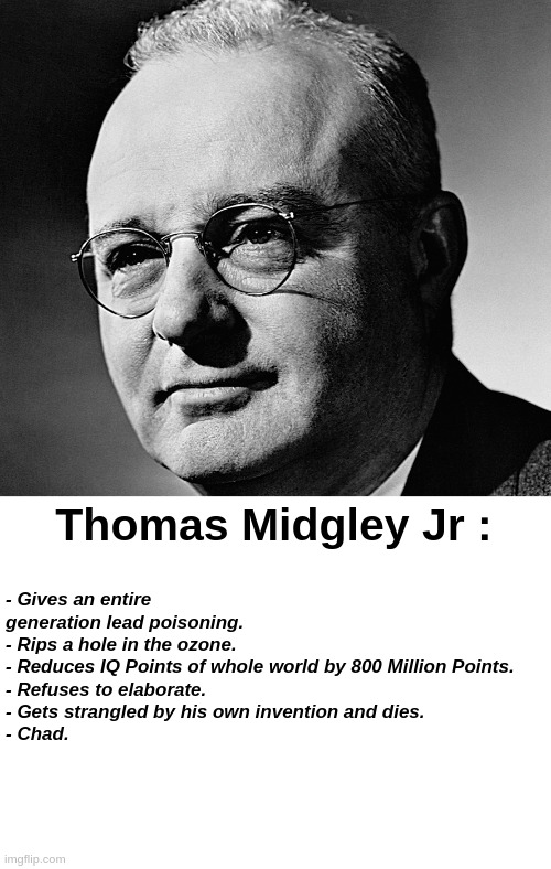 I learnt something new today | - Gives an entire generation lead poisoning.
- Rips a hole in the ozone.
- Reduces IQ Points of whole world by 800 Million Points.
- Refuses to elaborate.
- Gets strangled by his own invention and dies.
- Chad. Thomas Midgley Jr : | image tagged in science,history,chad,giga chad | made w/ Imgflip meme maker