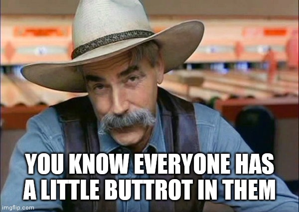 Sam Elliott special kind of stupid | YOU KNOW EVERYONE HAS A LITTLE BUTTROT IN THEM | image tagged in sam elliott special kind of stupid | made w/ Imgflip meme maker
