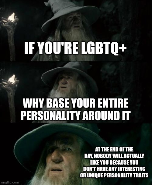 No hate, its an actual question. I myself am biromantic asexual, but I have personality traits besides that. | IF YOU'RE LGBTQ+; WHY BASE YOUR ENTIRE PERSONALITY AROUND IT; AT THE END OF THE DAY, NOBODY WILL ACTUALLY LIKE YOU BECAUSE YOU DON'T HAVE ANY INTERESTING OR UNIQUE PERSONALITY TRAITS | image tagged in memes,confused gandalf | made w/ Imgflip meme maker