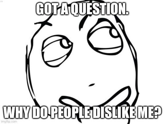 Question |  GOT A QUESTION. WHY DO PEOPLE DISLIKE ME? | image tagged in memes,question rage face | made w/ Imgflip meme maker