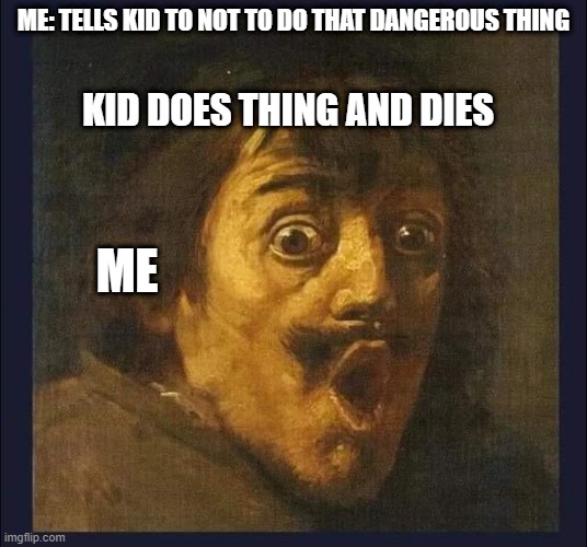 Kida are stupid AF | ME: TELLS KID TO NOT TO DO THAT DANGEROUS THING; KID DOES THING AND DIES; ME | image tagged in oh no,you dont say,say it aint so | made w/ Imgflip meme maker