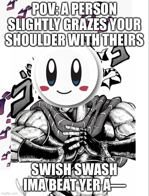 Uh oh | POV: A PERSON SLIGHTLY GRAZES YOUR SHOULDER WITH THEIRS; SWISH SWASH IMA BEAT YER A— | image tagged in memes | made w/ Imgflip meme maker