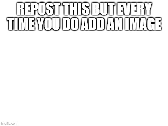 RePoSt ThIs | REPOST THIS BUT EVERY TIME YOU DO ADD AN IMAGE | image tagged in blank white template | made w/ Imgflip meme maker