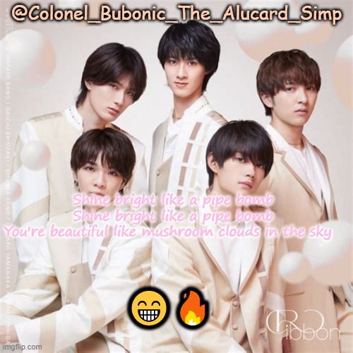 Bubonic's M!lk temp | Shine bright like a pipe bomb
Shine bright like a pipe bomb
You're beautiful like mushroom clouds in the sky; 😁🔥 | image tagged in bubonic's m lk temp | made w/ Imgflip meme maker