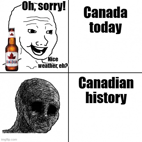 its true though | Oh, sorry! Canada today; Canadian history; Nice weather, eh? | image tagged in happy wojak vs depressed wojak,canada,eh,history | made w/ Imgflip meme maker
