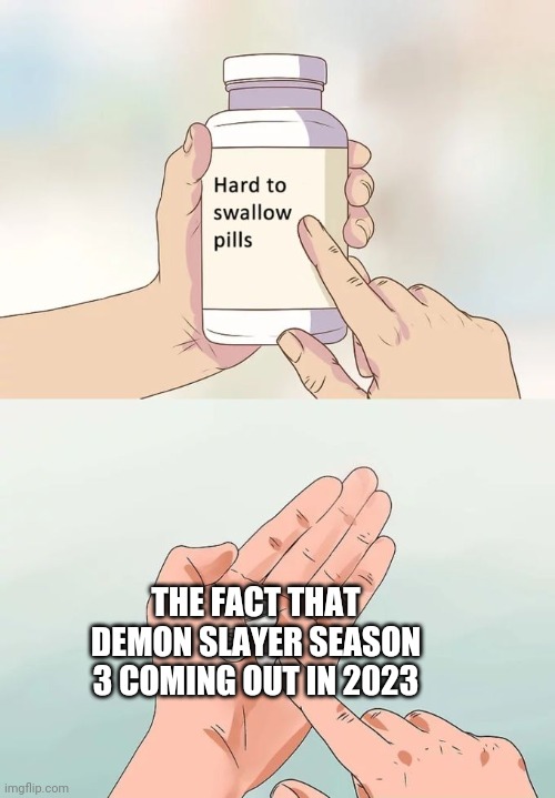 Hard To Swallow Pills | THE FACT THAT DEMON SLAYER SEASON 3 COMING OUT IN 2023 | image tagged in memes,hard to swallow pills | made w/ Imgflip meme maker