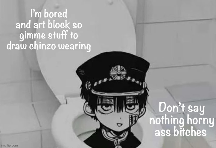 Hanako kun in Toilet | I’m bored and art block so gimme stuff to draw chinzo wearing; Don’t say nothing horny ass bitches | image tagged in hanako kun in toilet | made w/ Imgflip meme maker