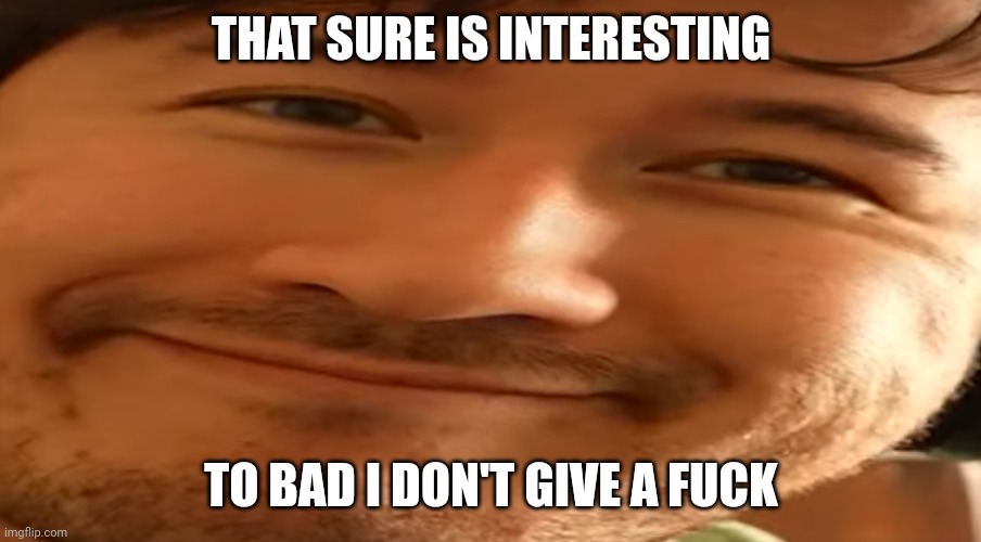 Markiplier | THAT SURE IS INTERESTING TO BAD I DON'T GIVE A FUCK | image tagged in markiplier | made w/ Imgflip meme maker