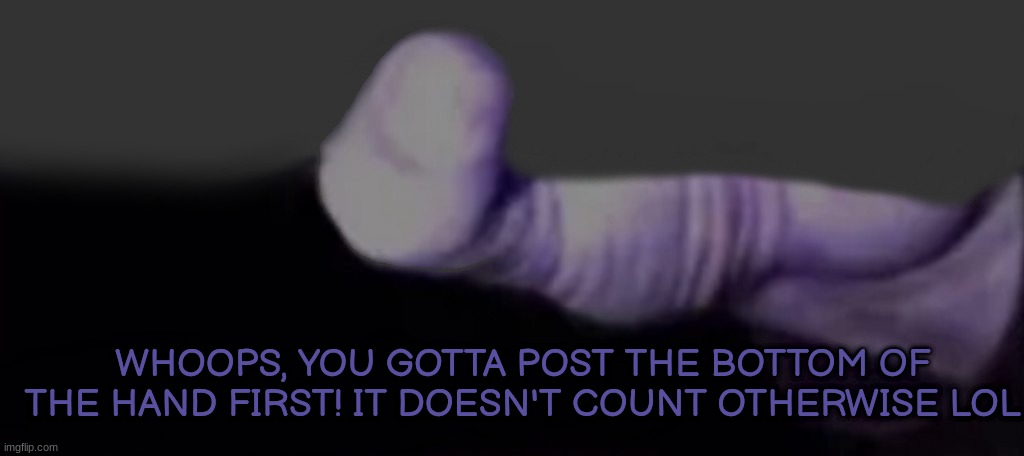 thanos bottom hand | WHOOPS, YOU GOTTA POST THE BOTTOM OF THE HAND FIRST! IT DOESN'T COUNT OTHERWISE LOL | image tagged in thanos bottom hand | made w/ Imgflip meme maker