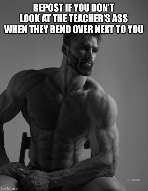E | REPOST IF YOU DON’T LOOK AT THE TEACHER’S ASS WHEN THEY BEND OVER NEXT TO YOU | image tagged in giga chad | made w/ Imgflip meme maker