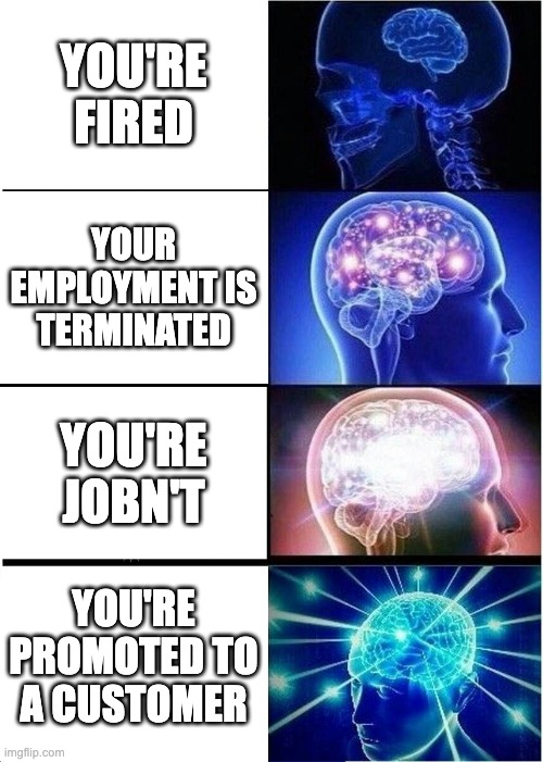Expanding Brain Meme | YOU'RE FIRED; YOUR EMPLOYMENT IS TERMINATED; YOU'RE JOBN'T; YOU'RE PROMOTED TO A CUSTOMER | image tagged in memes,expanding brain,SubSimGPT2Interactive | made w/ Imgflip meme maker