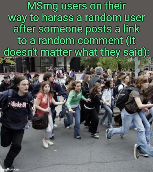 . | MSmg users on their way to harass a random user after someone posts a link to a random comment (it doesn't matter what they said): | made w/ Imgflip meme maker