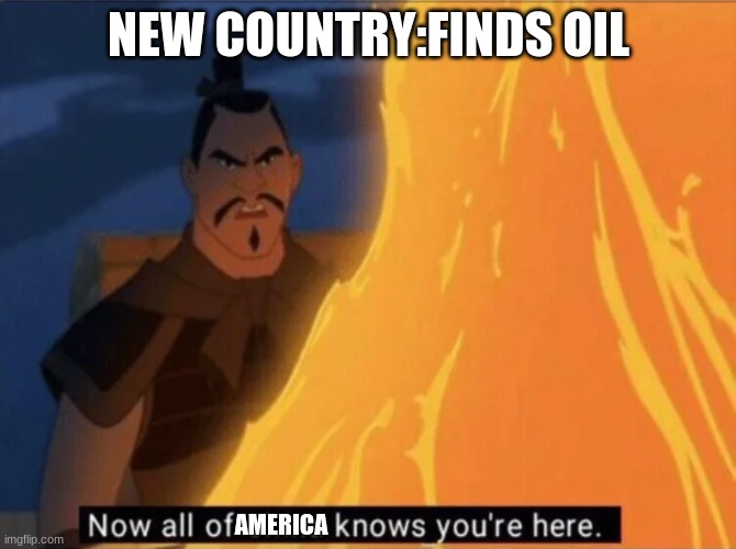 oil | NEW COUNTRY:FINDS OIL; AMERICA | image tagged in now all of china knows you're here | made w/ Imgflip meme maker