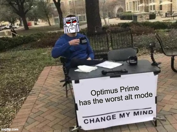 its actually true | Optimus Prime has the worst alt mode | image tagged in memes,change my mind,facts | made w/ Imgflip meme maker