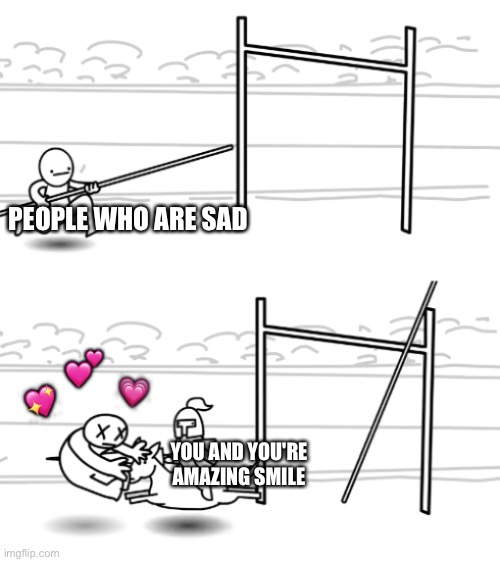 You make them feel the happy | PEOPLE WHO ARE SAD; 💕; 💗; 💖; YOU AND YOU'RE AMAZING SMILE | image tagged in unsuccessful pole vault,wholesome | made w/ Imgflip meme maker