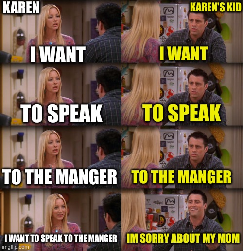 Joey Repeat After Me | KAREN; KAREN'S KID; I WANT; I WANT; TO SPEAK; TO SPEAK; TO THE MANGER; TO THE MANGER; I WANT TO SPEAK TO THE MANGER; IM SORRY ABOUT MY MOM | image tagged in joey repeat after me | made w/ Imgflip meme maker