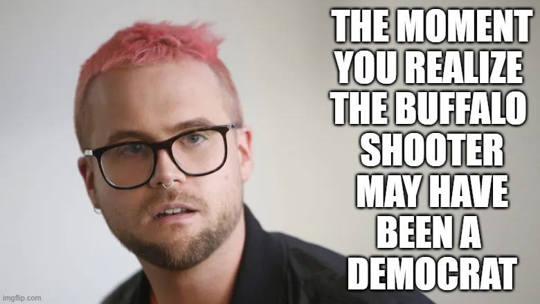 Lies, all lies! | THE MOMENT
YOU REALIZE 
THE BUFFALO 
SHOOTER
MAY HAVE
BEEN A 
DEMOCRAT | image tagged in liberals,memes,buffalo shooting,pink hair,sjw | made w/ Imgflip meme maker