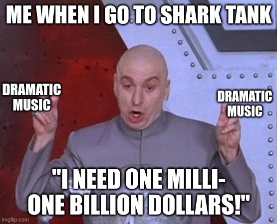 Dr Evil Laser | ME WHEN I GO TO SHARK TANK; DRAMATIC MUSIC; DRAMATIC MUSIC; "I NEED ONE MILLI- ONE BILLION DOLLARS!" | image tagged in memes,dr evil laser | made w/ Imgflip meme maker