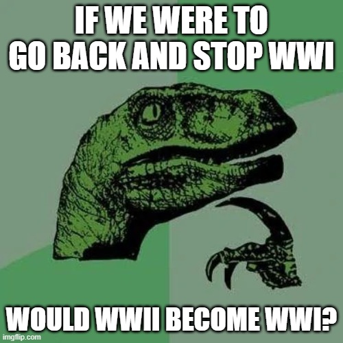 raptor asking questions | IF WE WERE TO GO BACK AND STOP WWI; WOULD WWII BECOME WWI? | image tagged in raptor asking questions | made w/ Imgflip meme maker