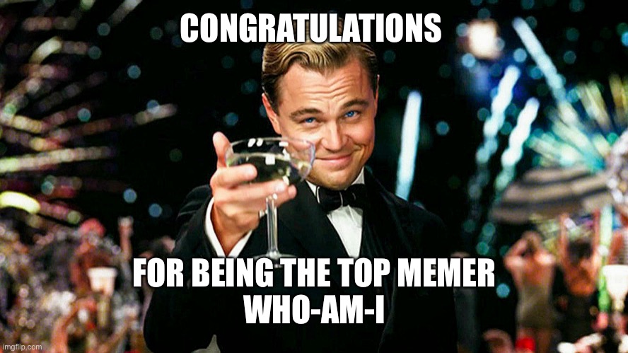 Good job | CONGRATULATIONS; FOR BEING THE TOP MEMER
WHO-AM-I | image tagged in leo decaprio toasting cheers salute with a glass of champagne 4k | made w/ Imgflip meme maker