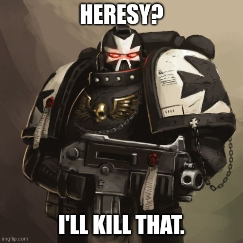 I know i would. | HERESY? I'LL KILL THAT. | image tagged in black templar | made w/ Imgflip meme maker