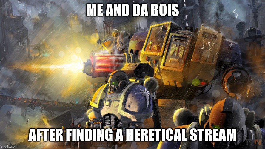 Hm. | ME AND DA BOIS; AFTER FINDING A HERETICAL STREAM | image tagged in space marines | made w/ Imgflip meme maker