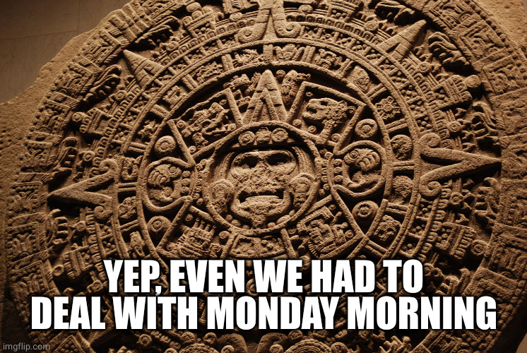 Mayan Calendar | YEP, EVEN WE HAD TO DEAL WITH MONDAY MORNING | image tagged in mayan calendar | made w/ Imgflip meme maker