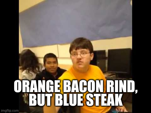 I'm gonna say it | ORANGE BACON RIND,
BUT BLUE STEAK | image tagged in i'm gonna say it | made w/ Imgflip meme maker